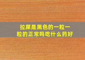 拉屎是黑色的一粒一粒的正常吗吃什么药好