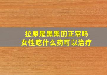 拉屎是黑黑的正常吗女性吃什么药可以治疗