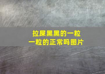 拉屎黑黑的一粒一粒的正常吗图片