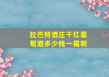 拉巴特酒庄干红葡萄酒多少钱一箱啊