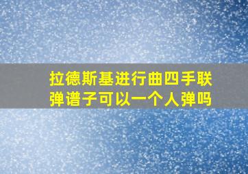 拉德斯基进行曲四手联弹谱子可以一个人弹吗