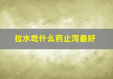 拉水吃什么药止泻最好