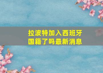 拉波特加入西班牙国籍了吗最新消息