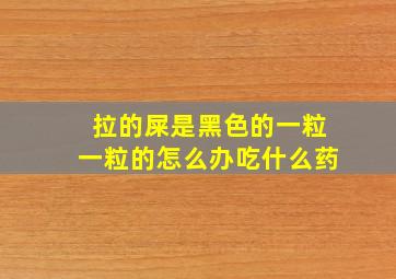 拉的屎是黑色的一粒一粒的怎么办吃什么药