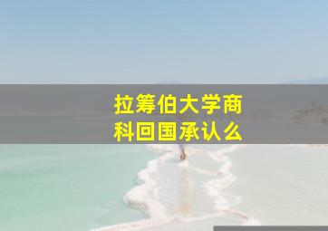 拉筹伯大学商科回国承认么