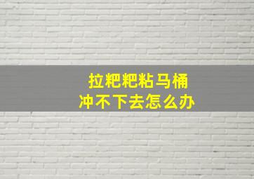 拉粑粑粘马桶冲不下去怎么办