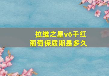 拉维之星v6干红葡萄保质期是多久