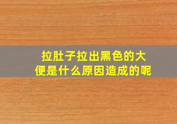 拉肚子拉出黑色的大便是什么原因造成的呢