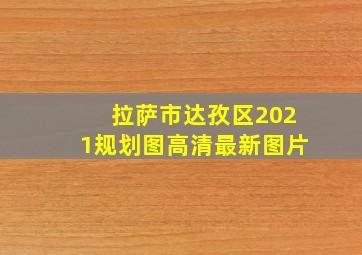 拉萨市达孜区2021规划图高清最新图片