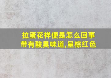 拉蛋花样便是怎么回事带有酸臭味道,呈棕红色