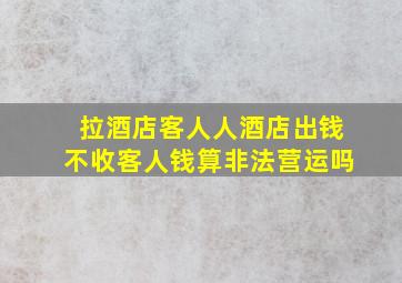 拉酒店客人人酒店出钱不收客人钱算非法营运吗