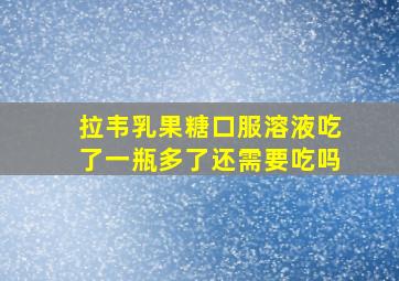 拉韦乳果糖口服溶液吃了一瓶多了还需要吃吗