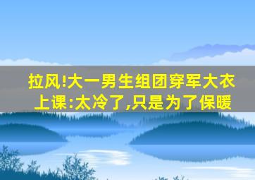 拉风!大一男生组团穿军大衣上课:太冷了,只是为了保暖