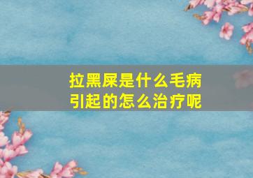 拉黑屎是什么毛病引起的怎么治疗呢