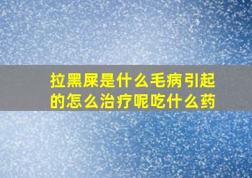 拉黑屎是什么毛病引起的怎么治疗呢吃什么药