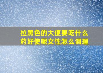 拉黑色的大便要吃什么药好使呢女性怎么调理