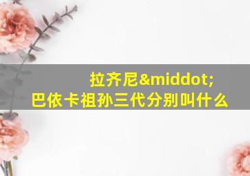 拉齐尼·巴依卡祖孙三代分别叫什么