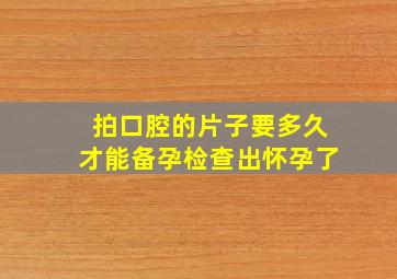 拍口腔的片子要多久才能备孕检查出怀孕了