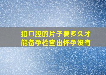 拍口腔的片子要多久才能备孕检查出怀孕没有