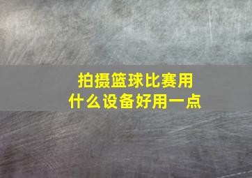 拍摄篮球比赛用什么设备好用一点