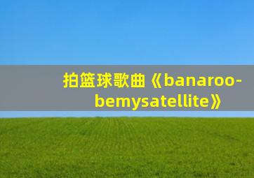 拍篮球歌曲《banaroo-bemysatellite》