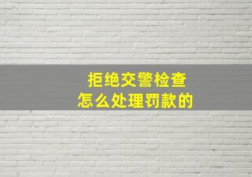 拒绝交警检查怎么处理罚款的