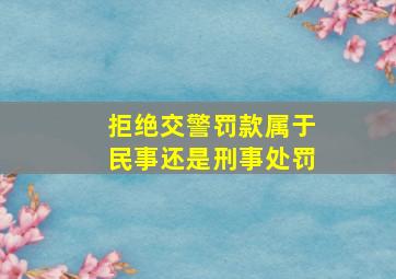 拒绝交警罚款属于民事还是刑事处罚