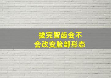 拔完智齿会不会改变脸部形态