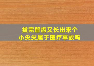 拔完智齿又长出来个小尖尖属于医疗事故吗