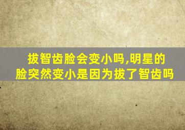 拔智齿脸会变小吗,明星的脸突然变小是因为拔了智齿吗