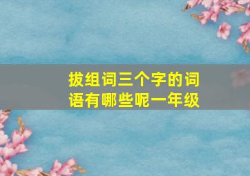 拔组词三个字的词语有哪些呢一年级