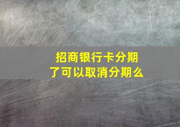 招商银行卡分期了可以取消分期么