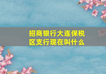 招商银行大连保税区支行现在叫什么