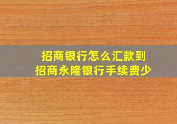 招商银行怎么汇款到招商永隆银行手续费少