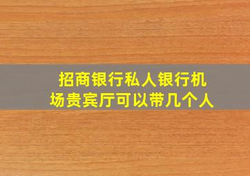 招商银行私人银行机场贵宾厅可以带几个人