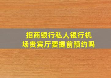 招商银行私人银行机场贵宾厅要提前预约吗