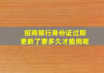 招商银行身份证过期更新了要多久才能用呢