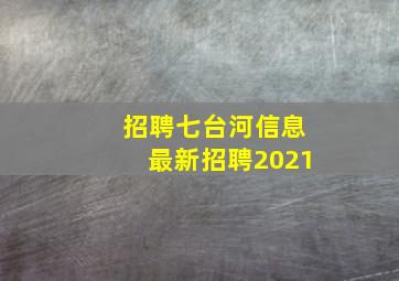 招聘七台河信息最新招聘2021