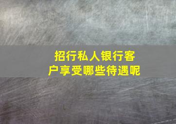 招行私人银行客户享受哪些待遇呢