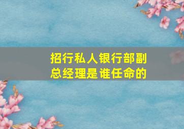 招行私人银行部副总经理是谁任命的