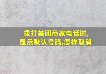 拨打美团商家电话时,显示默认号码,怎样取消