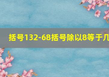 括号132-68括号除以8等于几