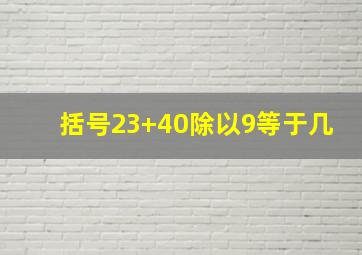 括号23+40除以9等于几