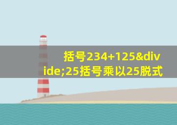 括号234+125÷25括号乘以25脱式