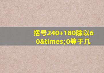 括号240+180除以60×0等于几