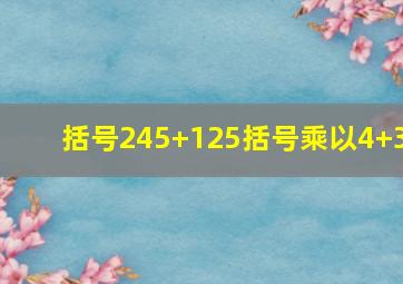 括号245+125括号乘以4+3