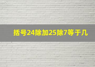 括号24除加25除7等于几