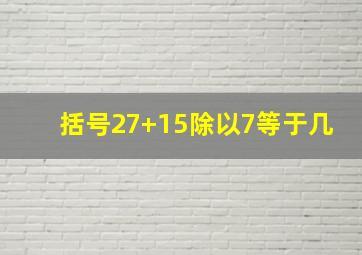 括号27+15除以7等于几