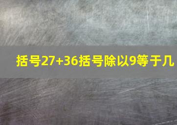 括号27+36括号除以9等于几