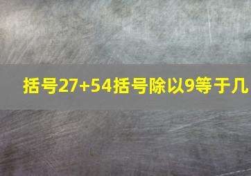 括号27+54括号除以9等于几